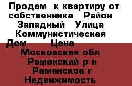 Продам 3к квартиру от собственника › Район ­ Западный › Улица ­ Коммунистическая › Дом ­ 3 › Цена ­ 4 100 000 - Московская обл., Раменский р-н, Раменское г. Недвижимость » Квартиры продажа   